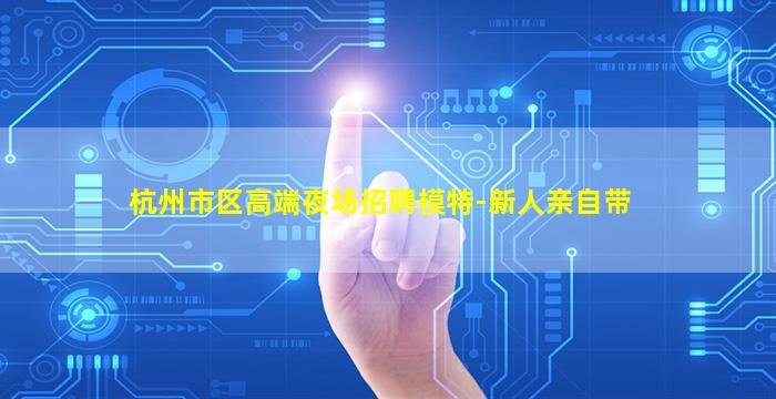 杭州市区高端夜场招聘模特-新人亲自带